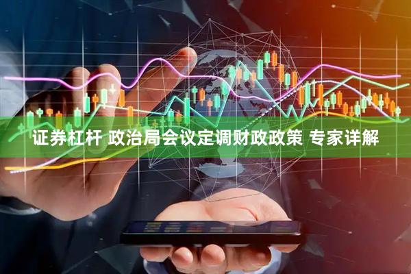 证券杠杆 政治局会议定调财政政策 专家详解