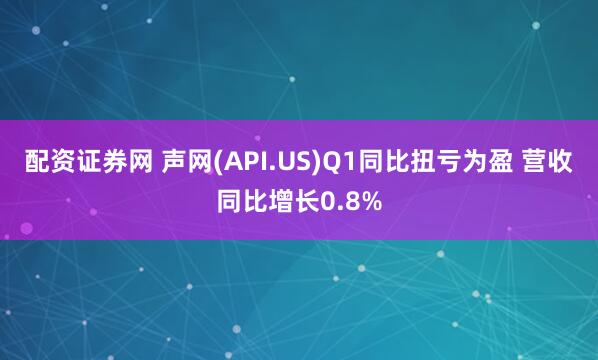 配资证券网 声网(API.US)Q1同比扭亏为盈 营收同比增长0.8%