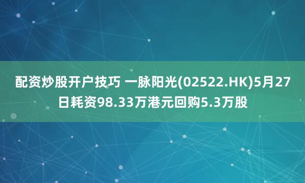 配资炒股开户技巧 一脉阳光(02522.HK)5月27日耗资98.33万港元回购5.3万股