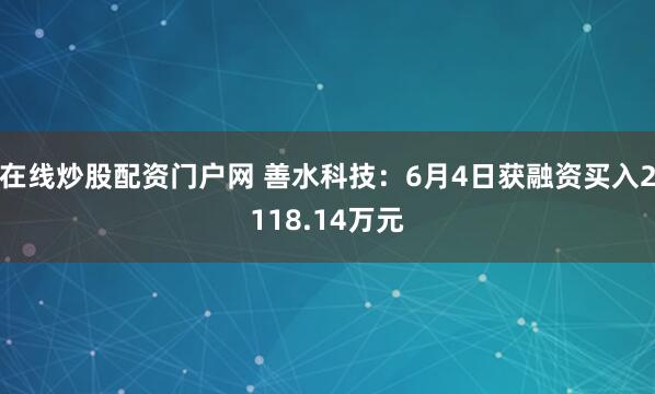 在线炒股配资门户网 善水科技：6月4日获融资买入2118.14万元