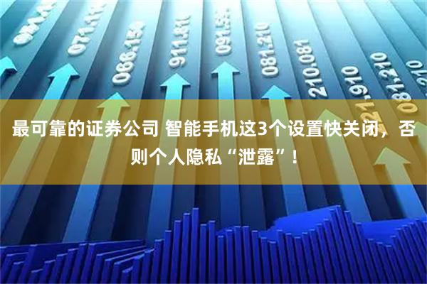 最可靠的证券公司 智能手机这3个设置快关闭，否则个人隐私“泄露”！