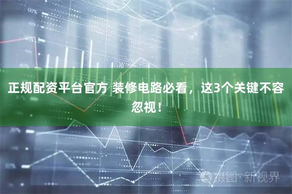 正规配资平台官方 装修电路必看，这3个关键不容忽视！