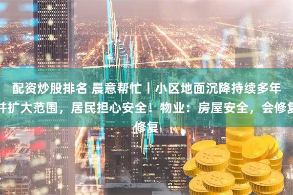 配资炒股排名 晨意帮忙丨小区地面沉降持续多年并扩大范围，居民担心安全！物业：房屋安全，会修复