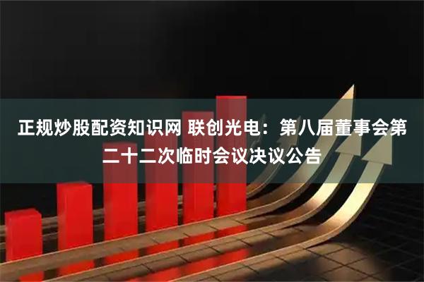 正规炒股配资知识网 联创光电：第八届董事会第二十二次临时会议决议公告