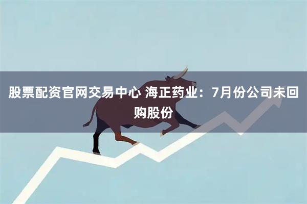 股票配资官网交易中心 海正药业：7月份公司未回购股份