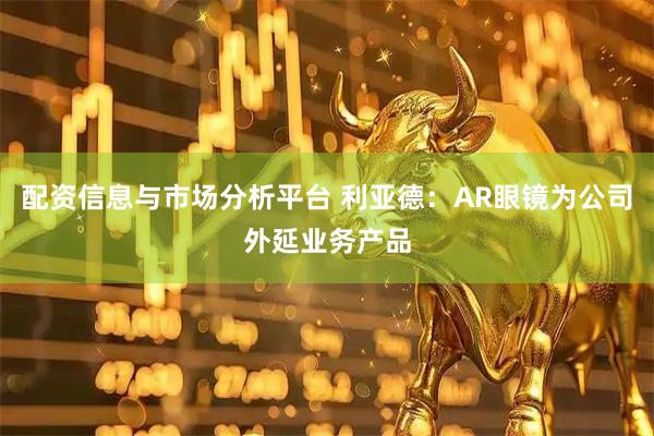 配资信息与市场分析平台 利亚德：AR眼镜为公司外延业务产品