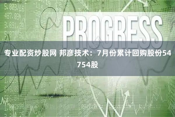 专业配资炒股网 邦彦技术：7月份累计回购股份54754股