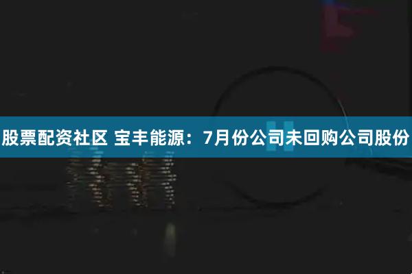 股票配资社区 宝丰能源：7月份公司未回购公司股份