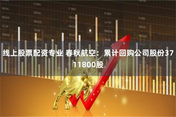 线上股票配资专业 春秋航空：累计回购公司股份3711800股