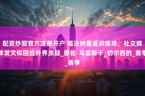 配资炒股官方注册开户 福法纳重返训练场，社交媒体发文似回应外界质疑_恩佐·马雷斯卡_切尔西的_赛季