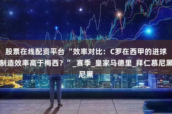 股票在线配资平台 “效率对比：C罗在西甲的进球制造效率高于梅西？”_赛季_皇家马德里_拜仁慕尼黑