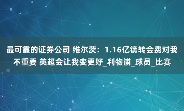 最可靠的证券公司 维尔茨：1.16亿镑转会费对我不重要 英超会让我变更好_利物浦_球员_比赛