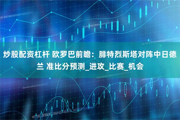炒股配资杠杆 欧罗巴前瞻：腓特烈斯塔对阵中日德兰 准比分预测_进攻_比赛_机会