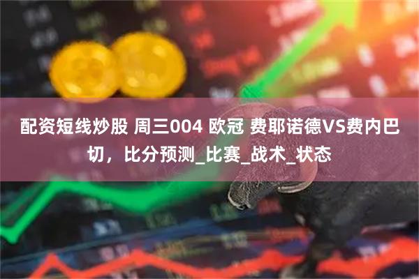 配资短线炒股 周三004 欧冠 费耶诺德VS费内巴切，比分预测_比赛_战术_状态