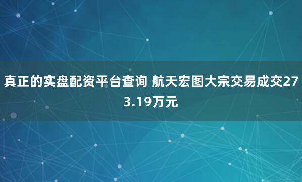 真正的实盘配资平台查询 航天宏图大宗交易成交273.19万元