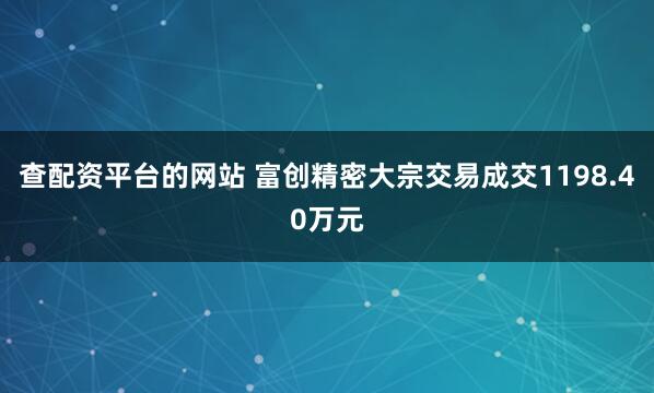 查配资平台的网站 富创精密大宗交易成交1198.40万元