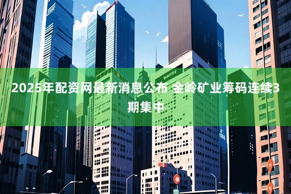 2025年配资网最新消息公布 金岭矿业筹码连续3期集中