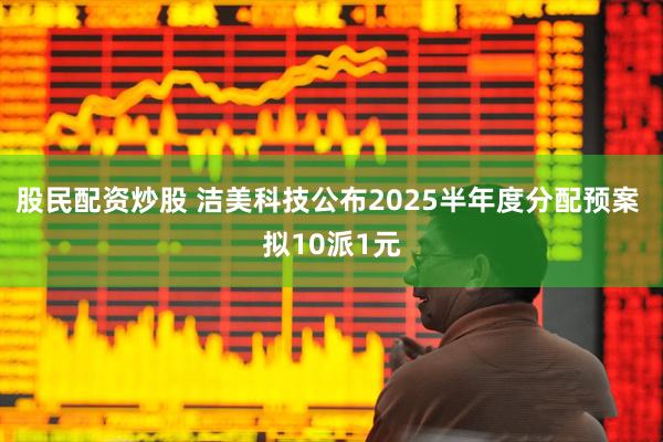 股民配资炒股 洁美科技公布2025半年度分配预案 拟10派1元