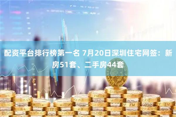 配资平台排行榜第一名 7月20日深圳住宅网签：新房51套、二手房44套