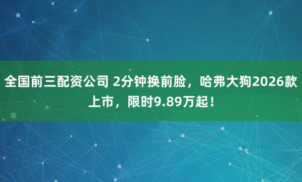 全国前三配资公司 2分钟换前脸，哈弗大狗2026款上市，限时9.89万起！