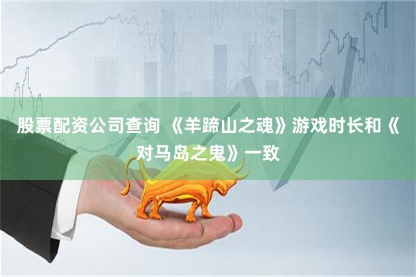股票配资公司查询 《羊蹄山之魂》游戏时长和《对马岛之鬼》一致