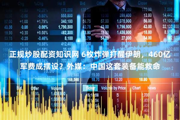正规炒股配资知识网 6枚炸弹打醒伊朗，460亿军费成摆设？外媒：中国这套装备能救命