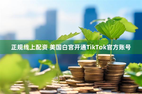 正规线上配资 美国白宫开通TikTok官方账号