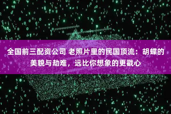 全国前三配资公司 老照片里的民国顶流：胡蝶的美貌与劫难，远比你想象的更戳心