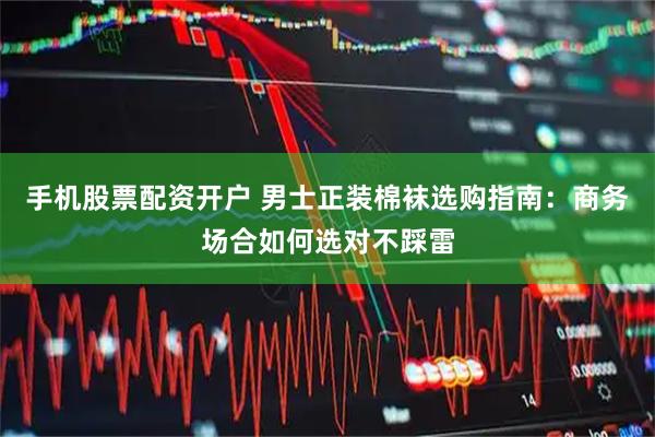 手机股票配资开户 男士正装棉袜选购指南：商务场合如何选对不踩雷