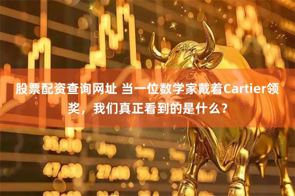 股票配资查询网址 当一位数学家戴着Cartier领奖，我们真正看到的是什么？