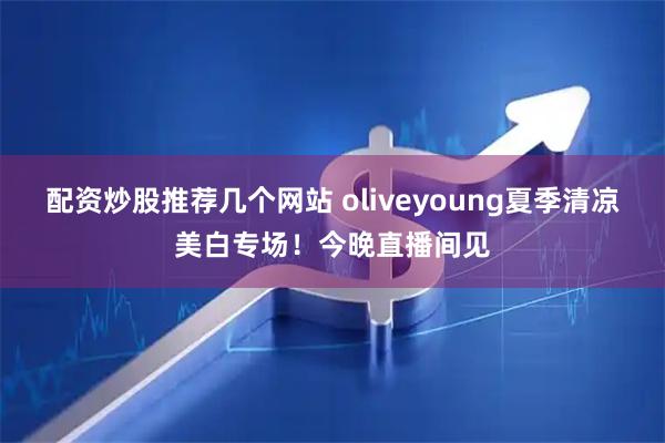 配资炒股推荐几个网站 oliveyoung夏季清凉美白专场！今晚直播间见