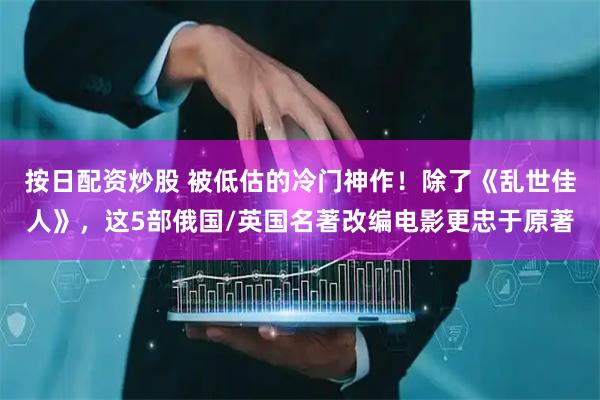 按日配资炒股 被低估的冷门神作！除了《乱世佳人》，这5部俄国/英国名著改编电影更忠于原著