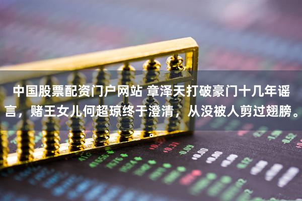 中国股票配资门户网站 章泽天打破豪门十几年谣言，赌王女儿何超琼终于澄清，从没被人剪过翅膀。